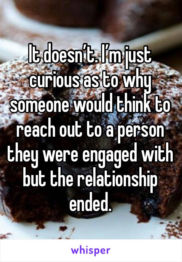 It doesn’t. I’m just curious as to why someone would think to reach out to a person they were engaged with but the relationship ended. 
