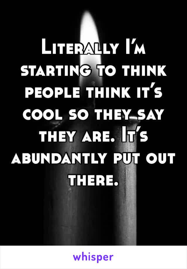 Literally I’m starting to think people think it’s cool so they say they are. It’s abundantly put out there.  