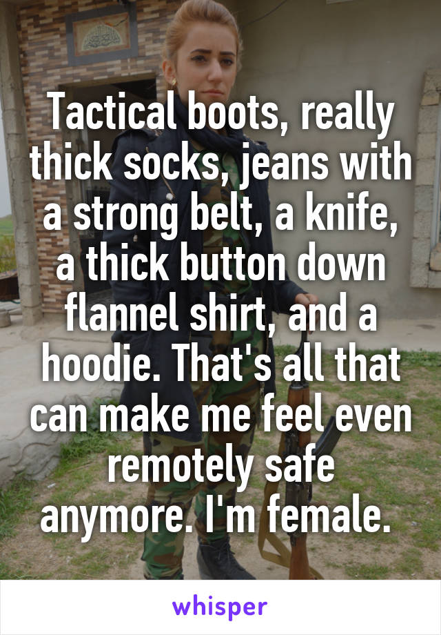 Tactical boots, really thick socks, jeans with a strong belt, a knife, a thick button down flannel shirt, and a hoodie. That's all that can make me feel even remotely safe anymore. I'm female. 