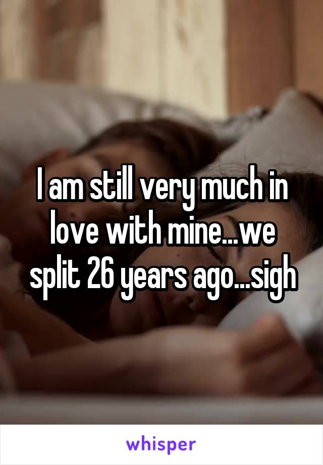 I am still very much in love with mine...we split 26 years ago...sigh