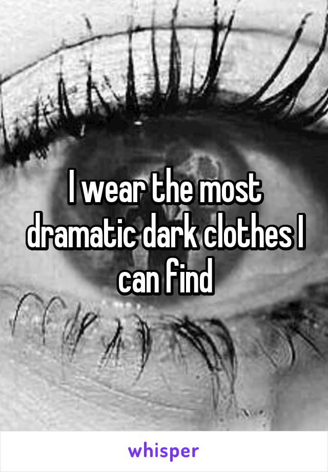 I wear the most dramatic dark clothes I can find