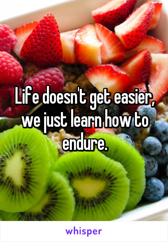 Life doesn't get easier, we just learn how to endure.