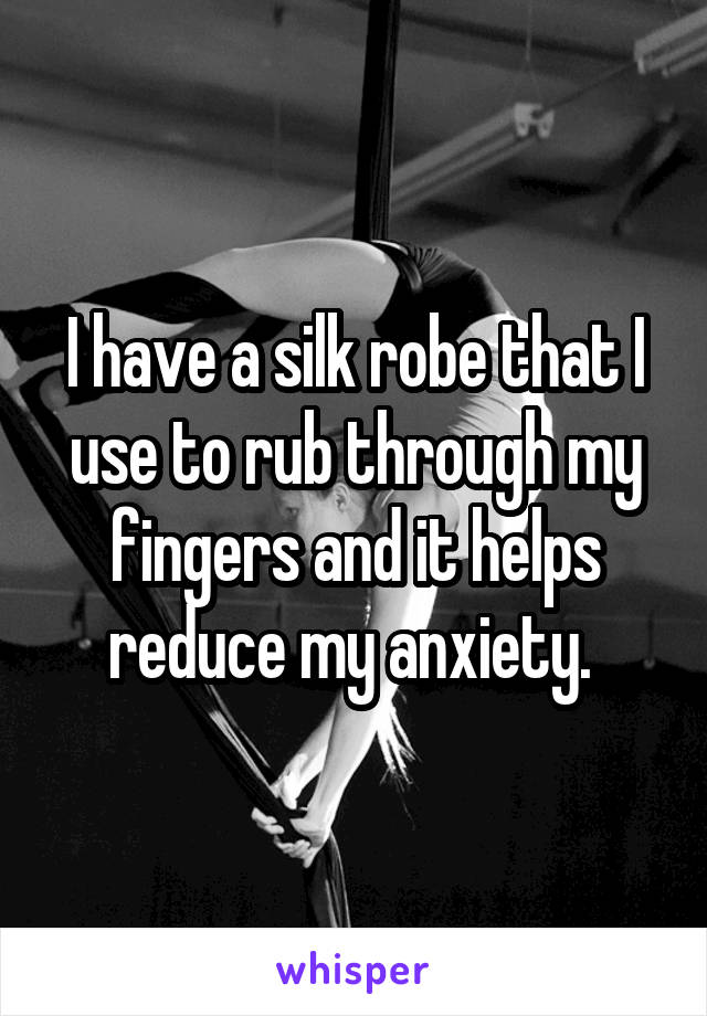 I have a silk robe that I use to rub through my fingers and it helps reduce my anxiety. 