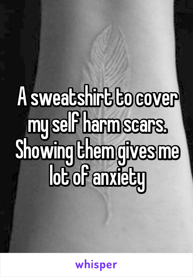 A sweatshirt to cover my self harm scars. Showing them gives me lot of anxiety