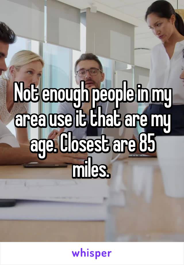Not enough people in my area use it that are my age. Closest are 85 miles. 