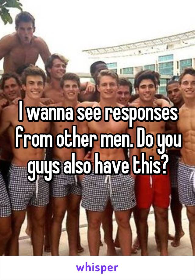 I wanna see responses from other men. Do you guys also have this?