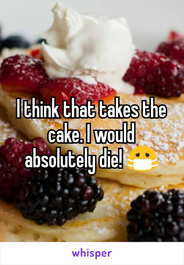 I think that takes the cake. I would absolutely die! 😷