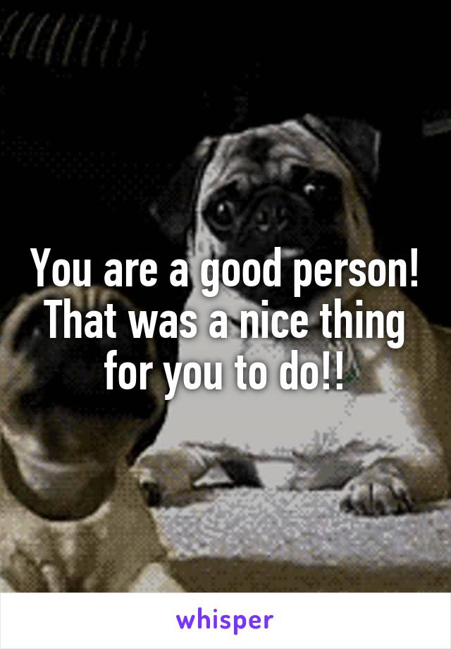You are a good person! That was a nice thing for you to do!!