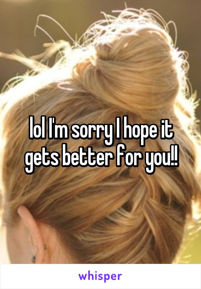 lol I'm sorry I hope it gets better for you!!