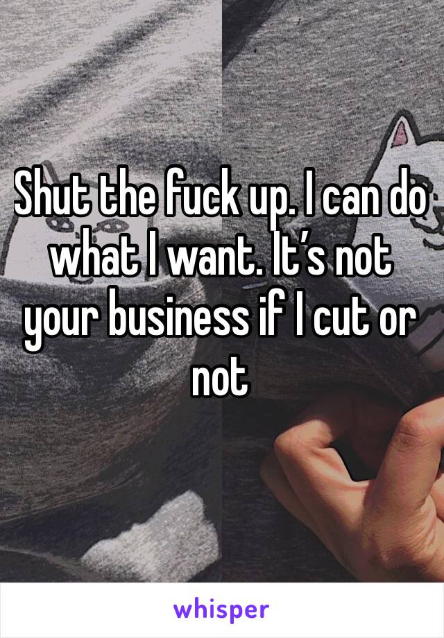 Shut the fuck up. I can do what I want. It’s not your business if I cut or not