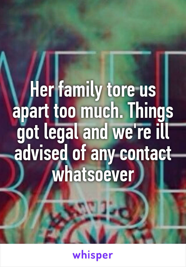 Her family tore us apart too much. Things got legal and we're ill advised of any contact whatsoever