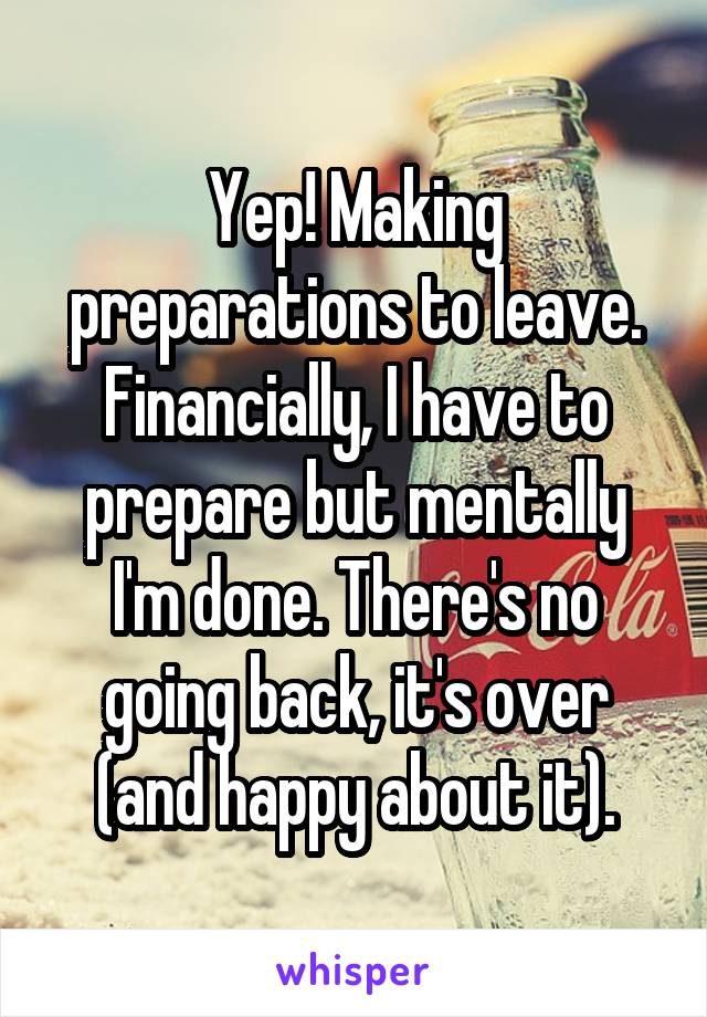 Yep! Making preparations to leave. Financially, I have to prepare but mentally I'm done. There's no going back, it's over (and happy about it).