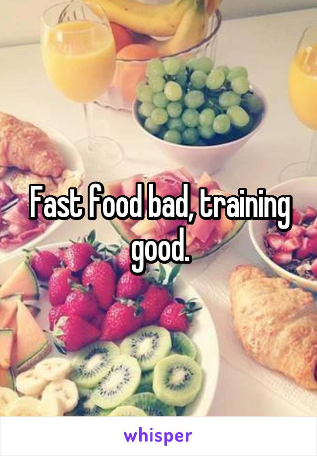 Fast food bad, training good.