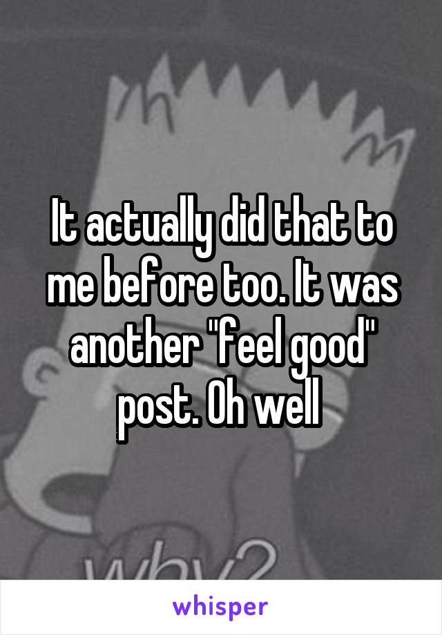 It actually did that to me before too. It was another "feel good" post. Oh well 