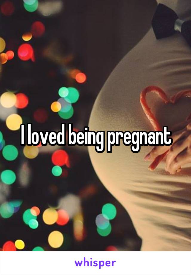 I loved being pregnant