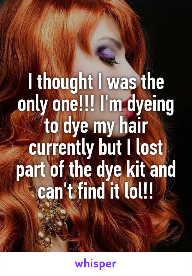 I thought I was the only one!!! I'm dyeing to dye my hair currently but I lost part of the dye kit and can't find it lol!!