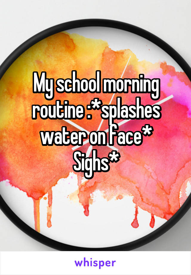 My school morning routine :*splashes water on face*
Sighs*
