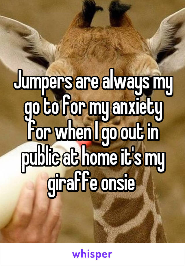 Jumpers are always my go to for my anxiety for when I go out in public at home it's my giraffe onsie 