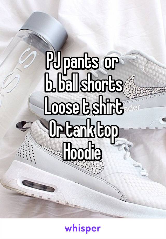 PJ pants  or 
b. ball shorts
Loose t shirt
Or tank top
Hoodie 
