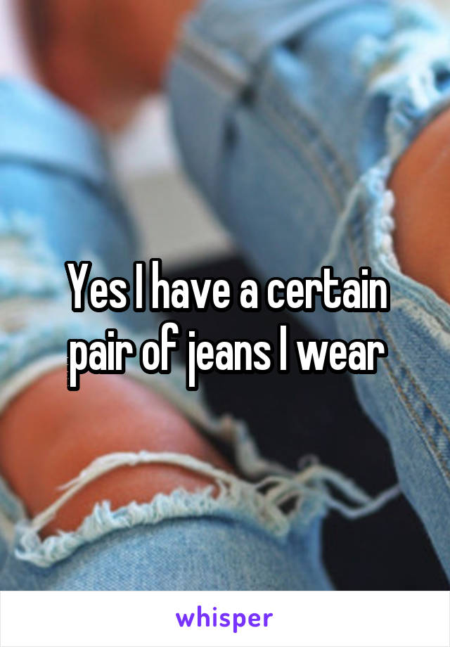 Yes I have a certain pair of jeans I wear