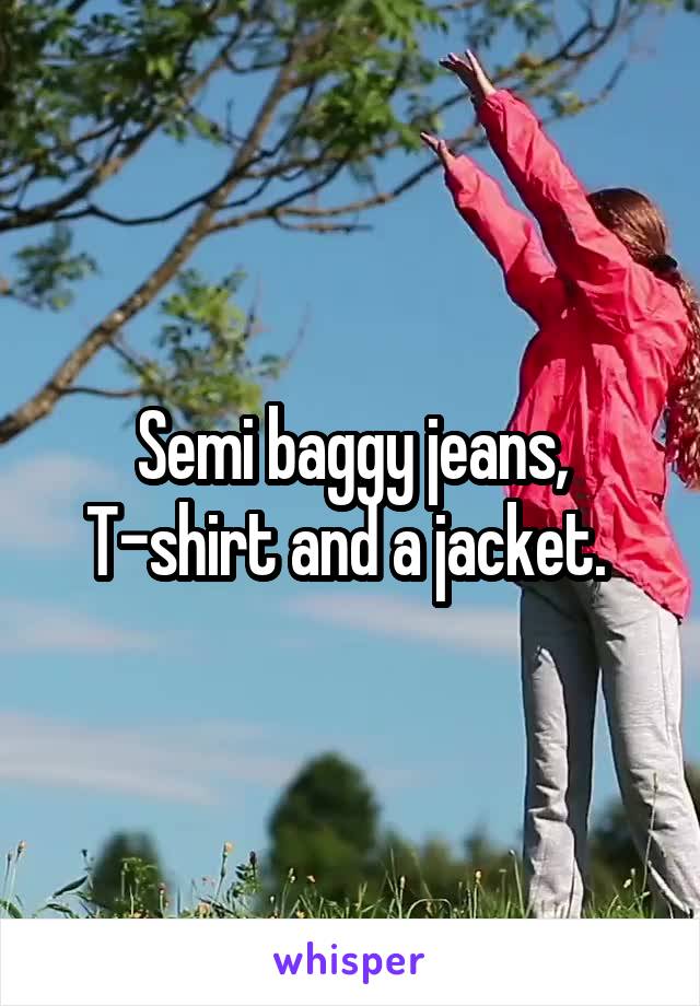 Semi baggy jeans, T-shirt and a jacket. 