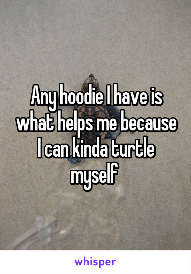 Any hoodie I have is what helps me because I can kinda turtle myself 