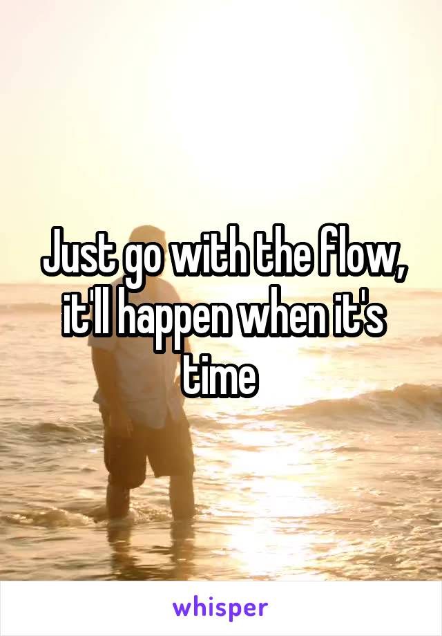 Just go with the flow, it'll happen when it's time 