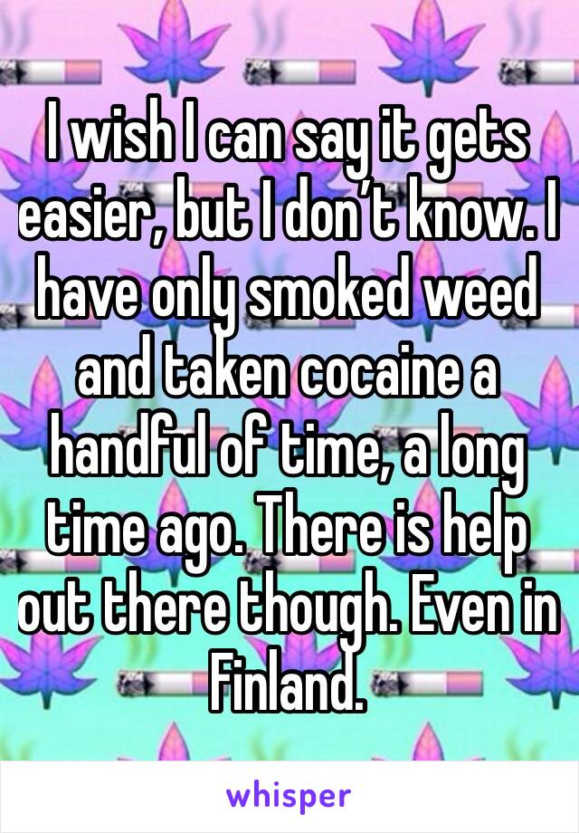 I wish I can say it gets easier, but I don’t know. I have only smoked weed and taken cocaine a handful of time, a long time ago. There is help out there though. Even in Finland. 