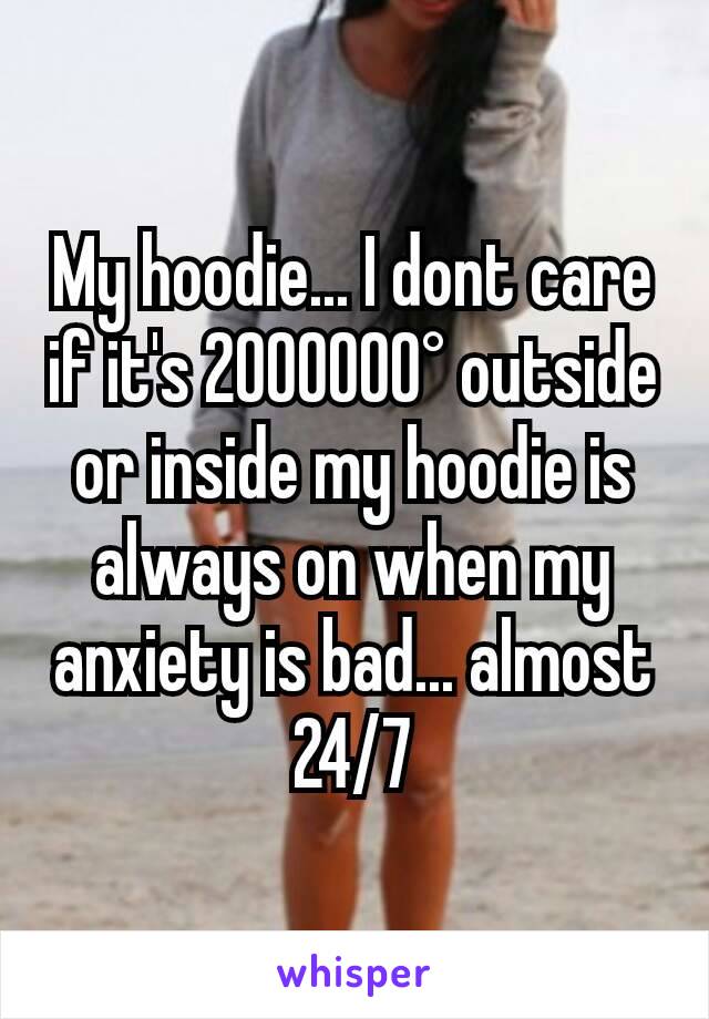 My hoodie... I dont care if it's 2000000° outside or inside my hoodie is always on when my anxiety is bad... almost 24/7