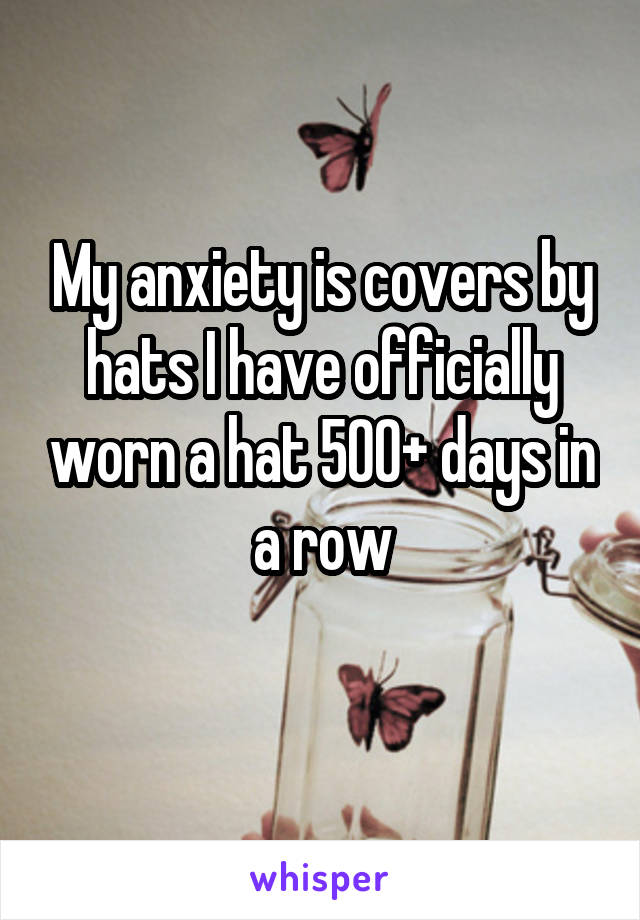 My anxiety is covers by hats I have officially worn a hat 500+ days in a row
