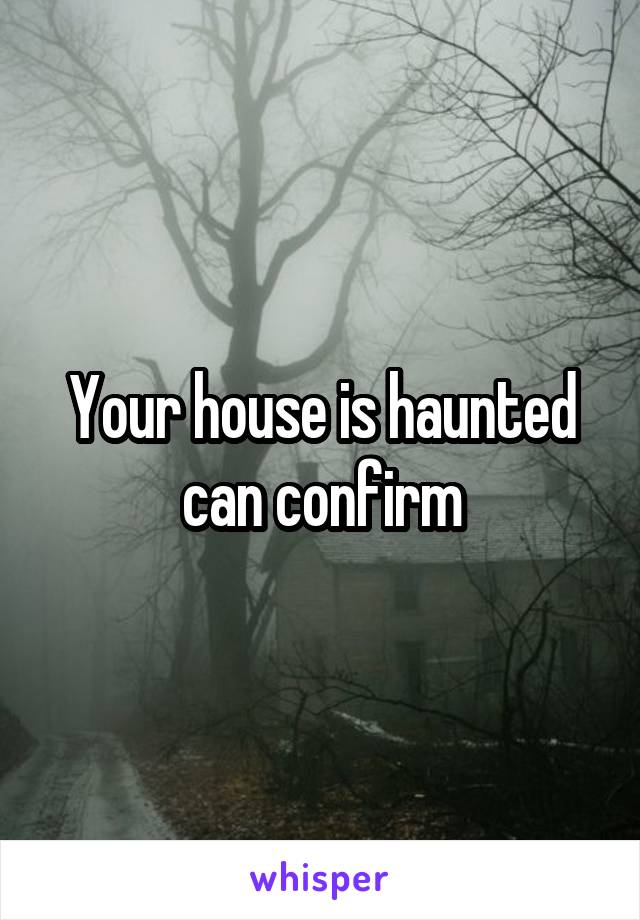 Your house is haunted can confirm