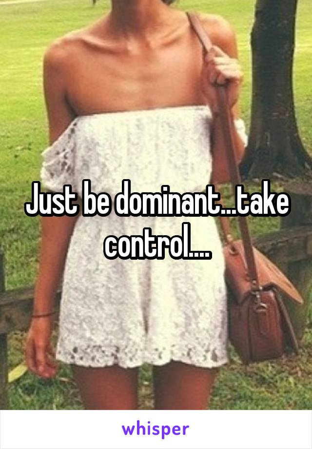Just be dominant...take control....