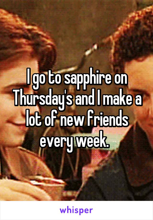 I go to sapphire on Thursday's and I make a lot of new friends every week.  