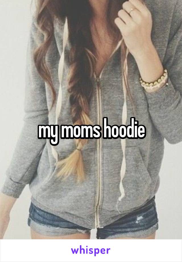 my moms hoodie