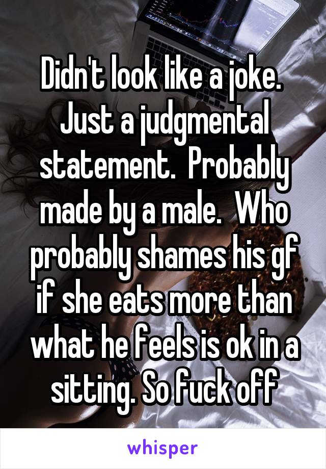 Didn't look like a joke.  Just a judgmental statement.  Probably made by a male.  Who probably shames his gf if she eats more than what he feels is ok in a sitting. So fuck off