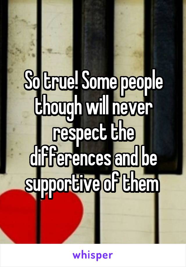 So true! Some people though will never respect the differences and be supportive of them 