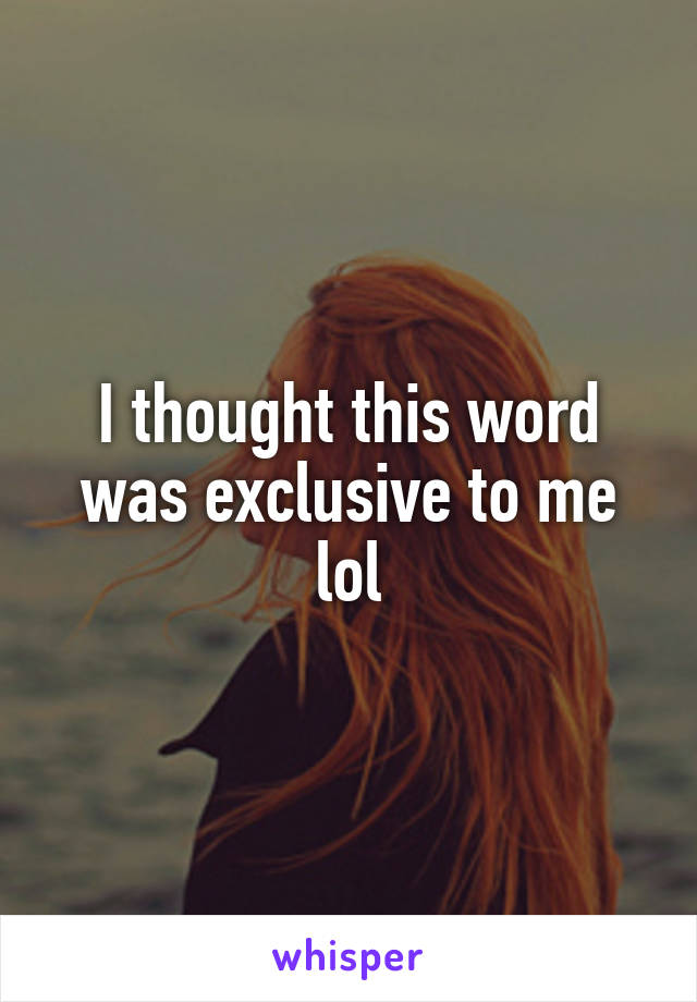 I thought this word was exclusive to me lol