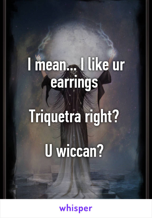 I mean... I like ur earrings 

Triquetra right? 

U wiccan? 