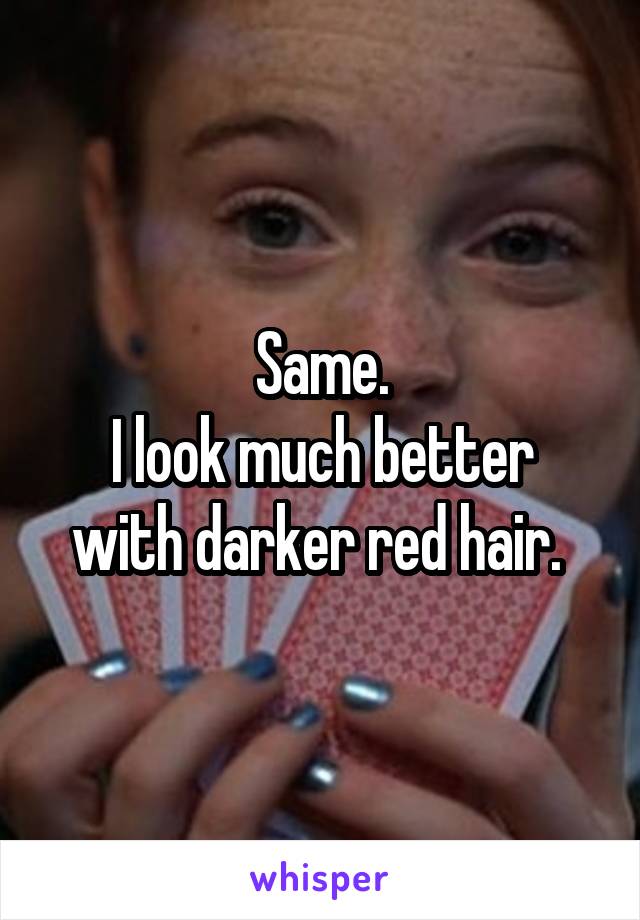 Same.
I look much better with darker red hair. 