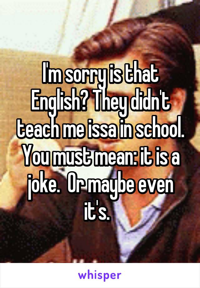 I'm sorry is that English? They didn't teach me issa in school. You must mean: it is a joke.  Or maybe even it's.  