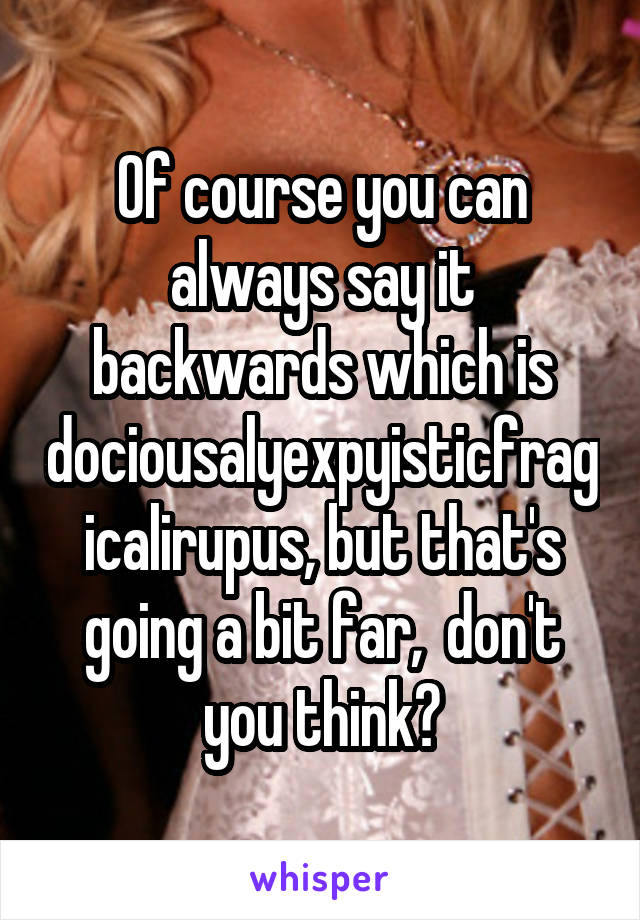 Of course you can always say it backwards which is dociousalyexpyisticfragicalirupus, but that's going a bit far,  don't you think?