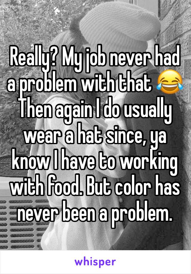 Really? My job never had a problem with that 😂
Then again I do usually wear a hat since, ya know I have to working with food. But color has never been a problem. 