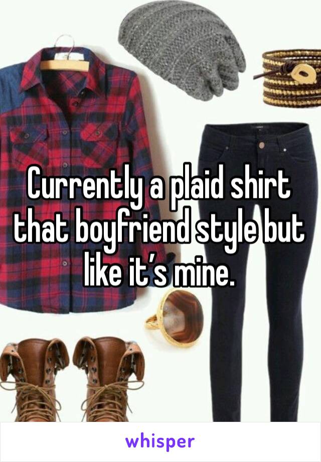 Currently a plaid shirt that boyfriend style but like it’s mine.