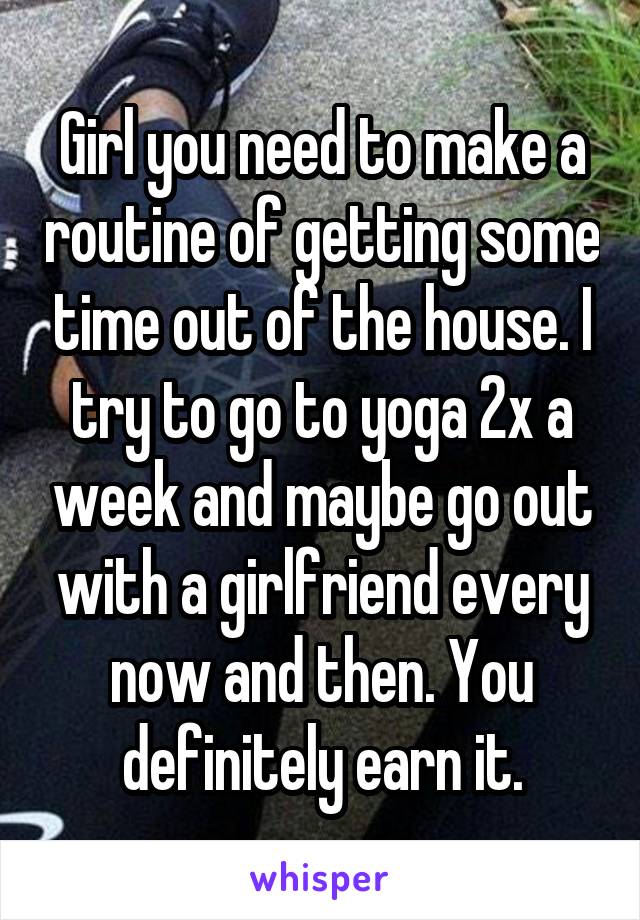 Girl you need to make a routine of getting some time out of the house. I try to go to yoga 2x a week and maybe go out with a girlfriend every now and then. You definitely earn it.