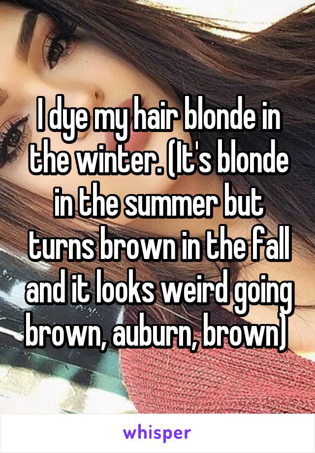 I dye my hair blonde in the winter. (It's blonde in the summer but turns brown in the fall and it looks weird going brown, auburn, brown) 