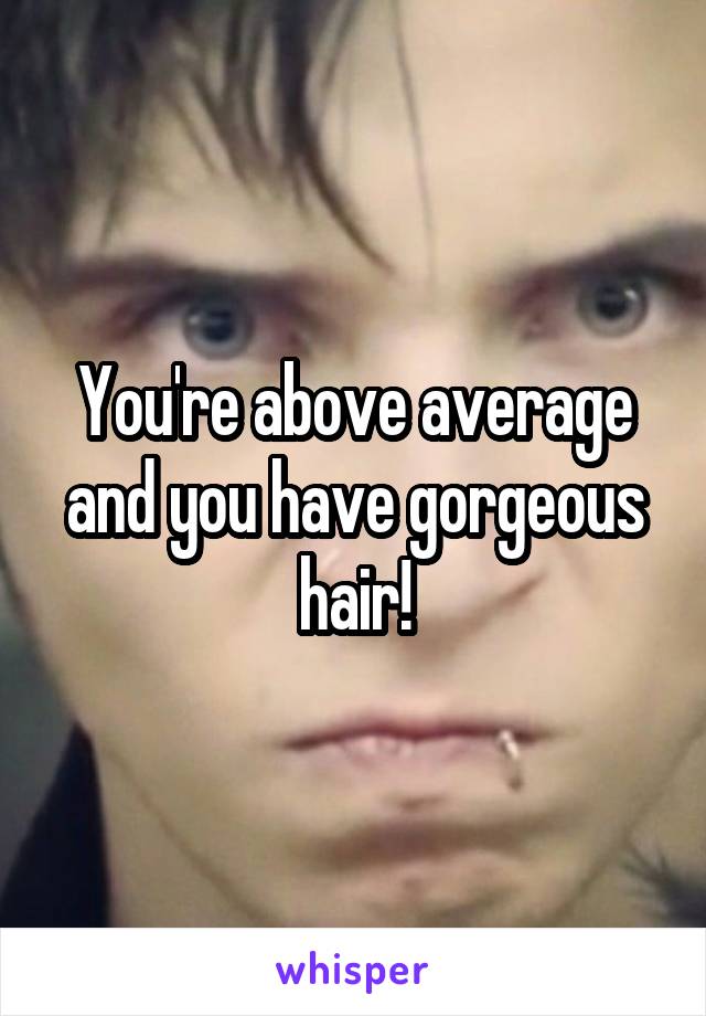 You're above average and you have gorgeous hair!