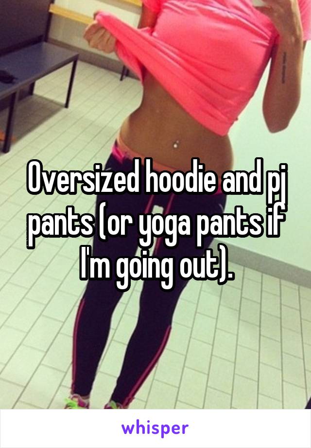 Oversized hoodie and pj pants (or yoga pants if I'm going out).