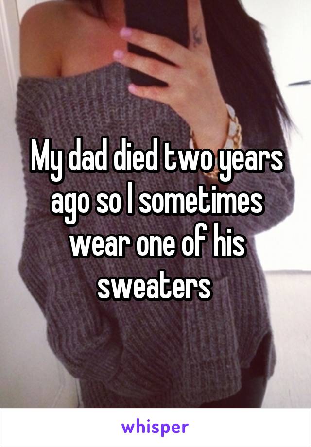 My dad died two years ago so I sometimes wear one of his sweaters 