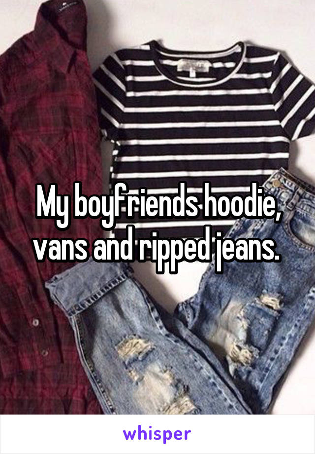 My boyfriends hoodie, vans and ripped jeans. 