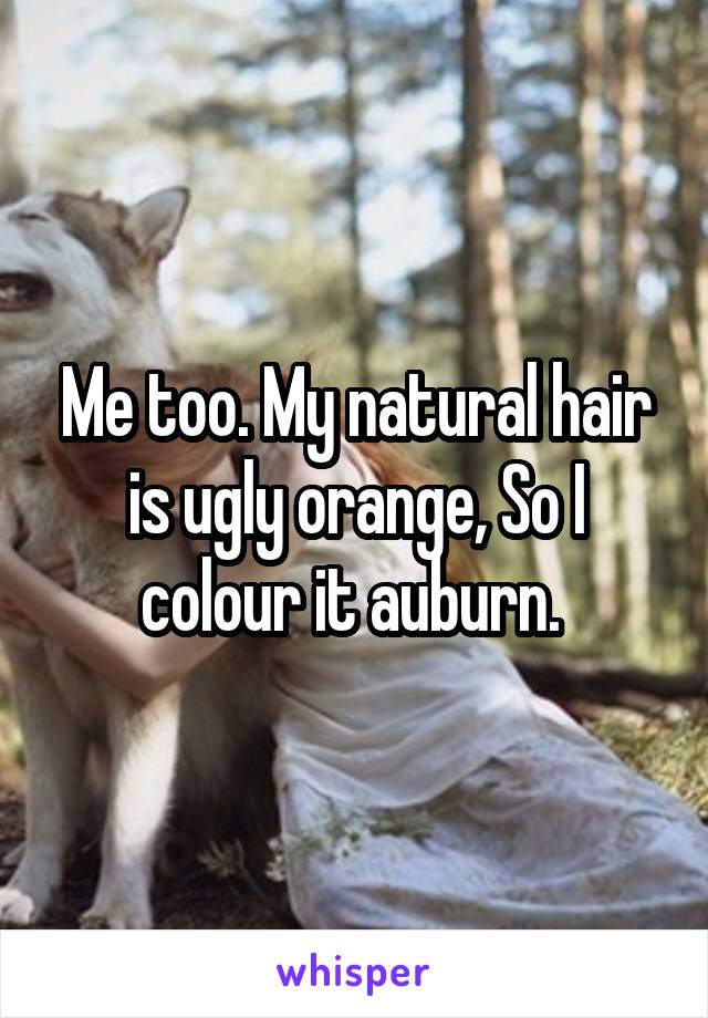 Me too. My natural hair is ugly orange, So I colour it auburn. 